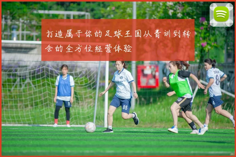 打造属于你的足球王国从青训到转会的全方位经营体验
