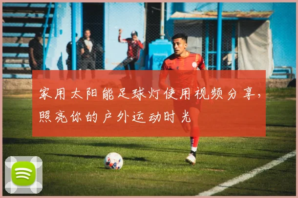 家用太阳能足球灯使用视频分享，照亮你的户外运动时光