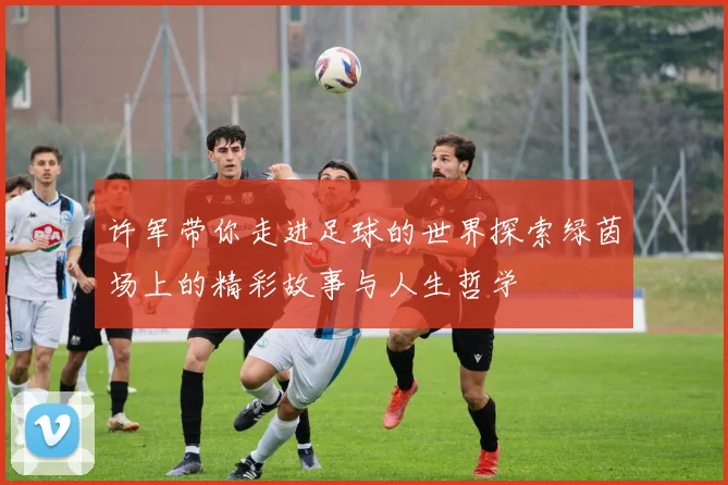 许军带你走进足球的世界探索绿茵场上的精彩故事与人生哲学
