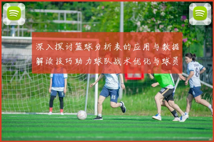 深入探讨篮球分析表的应用与数据解读技巧助力球队战术优化与球员表现提升