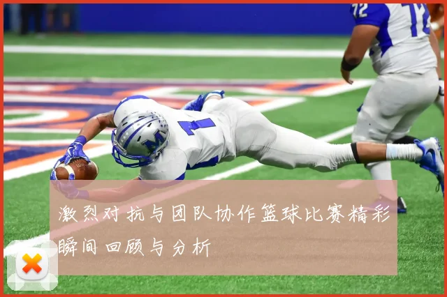 激烈对抗与团队协作篮球比赛精彩瞬间回顾与分析