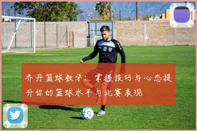 乔丹篮球教学：掌握技巧与心态提升你的篮球水平与比赛表现