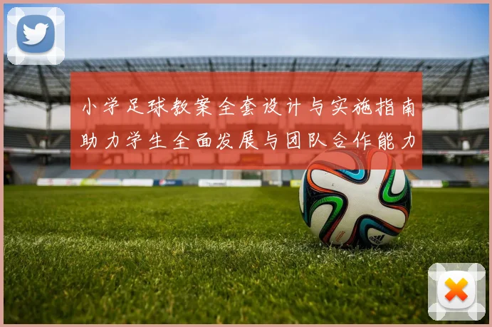 小学足球教案全套设计与实施指南助力学生全面发展与团队合作能力提升