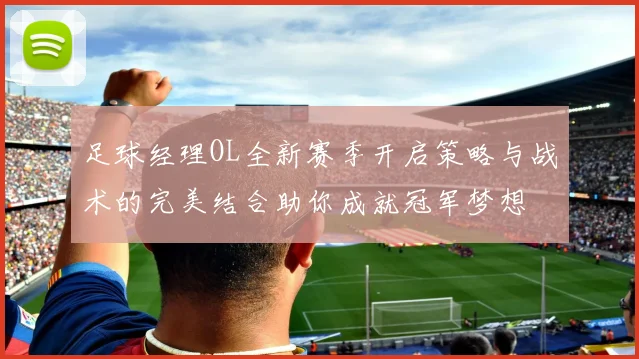 足球经理OL全新赛季开启策略与战术的完美结合助你成就冠军梦想