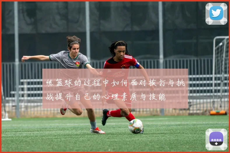 练篮球的过程中如何面对挨打与挑战提升自己的心理素质与技能