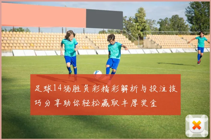 足球14场胜负彩精彩解析与投注技巧分享助你轻松赢取丰厚奖金