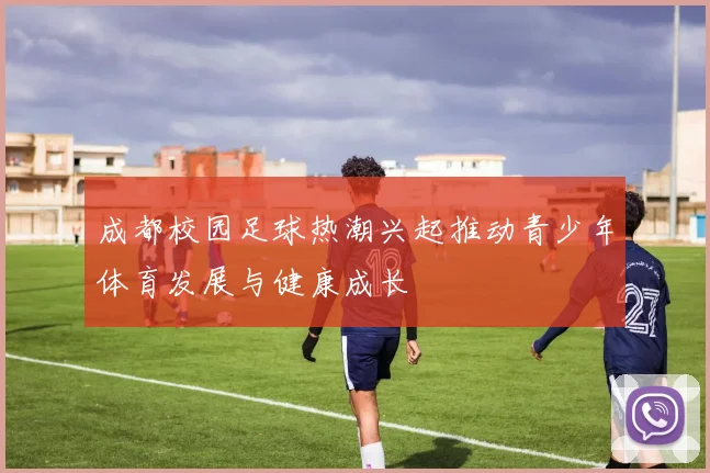 成都校园足球热潮兴起推动青少年体育发展与健康成长