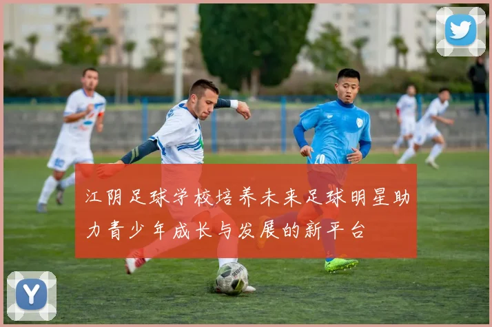 江阴足球学校培养未来足球明星助力青少年成长与发展的新平台