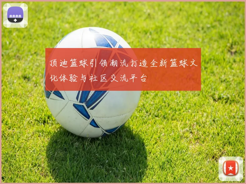 顶迪篮球引领潮流打造全新篮球文化体验与社区交流平台