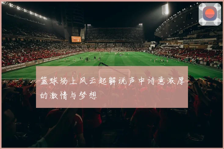 篮球场上风云起解说声中诗意浓厚的激情与梦想