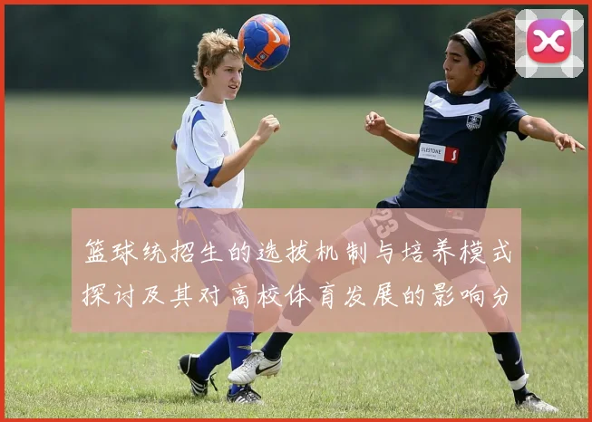 篮球统招生的选拔机制与培养模式探讨及其对高校体育发展的影响分析
