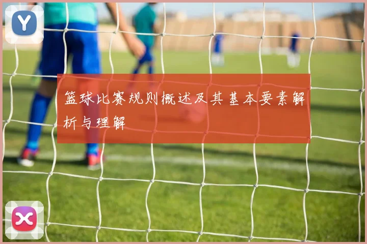 篮球比赛规则概述及其基本要素解析与理解