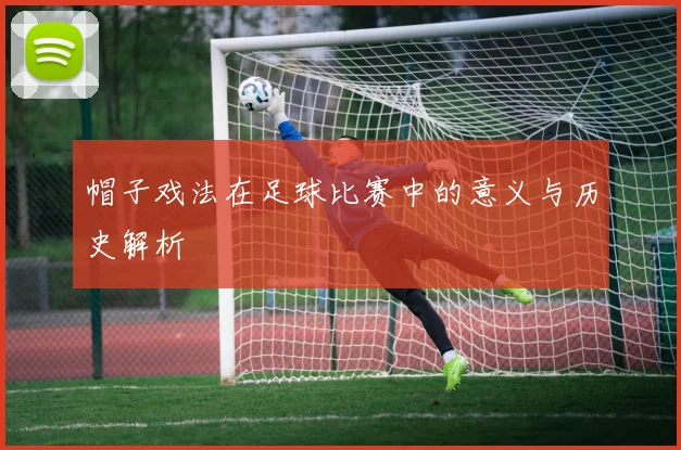 帽子戏法在足球比赛中的意义与历史解析